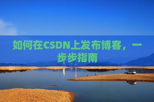 如何在CSDN上发布博客,一步步指南 如何在CSDN上发布博客,一步步指南